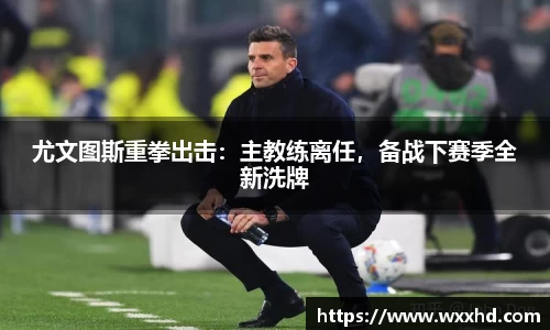 尤文图斯重拳出击：主教练离任，备战下赛季全新洗牌