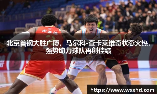 北京首钢大胜广厦，马尔科-查卡莱维奇状态火热，强势助力球队再创佳绩